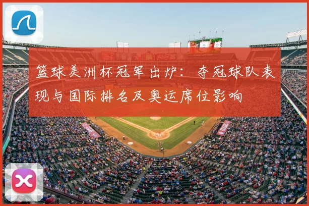篮球美洲杯冠军出炉：夺冠球队表现与国际排名及奥运席位影响
