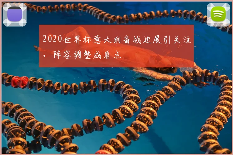 2020世界杯意大利备战进展引关注,阵容调整成看点