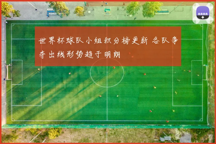 世界杯球队小组积分榜更新 各队争夺出线形势趋于明朗