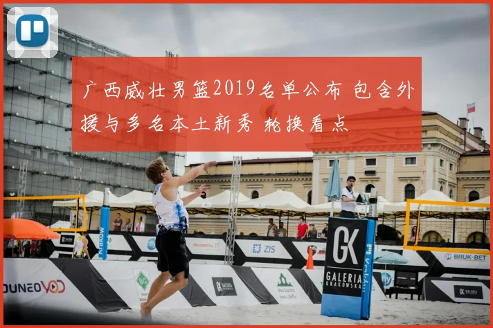 广西威壮男篮2019名单公布 包含外援与多名本土新秀 轮换看点