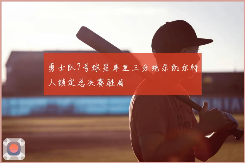 勇士队7号球星库里三分绝杀凯尔特人锁定总决赛胜局