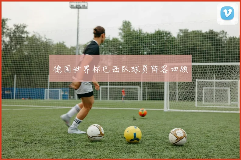 德国世界杯巴西队球员阵容回顾