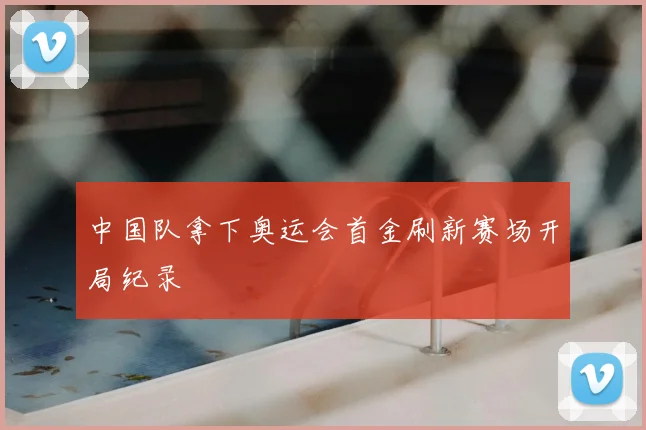 中国队拿下奥运会首金刷新赛场开局纪录