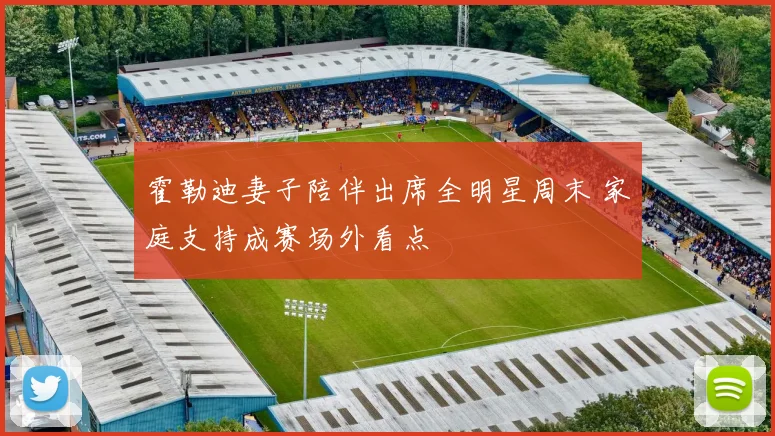 霍勒迪妻子陪伴出席全明星周末 家庭支持成赛场外看点