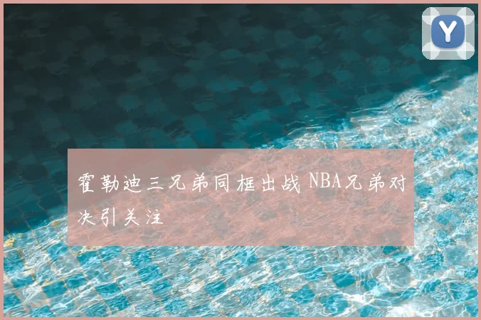 霍勒迪三兄弟同框出战 NBA兄弟对决引关注