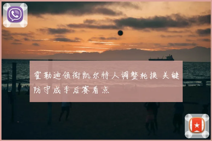 霍勒迪领衔凯尔特人调整轮换 关键防守成季后赛看点