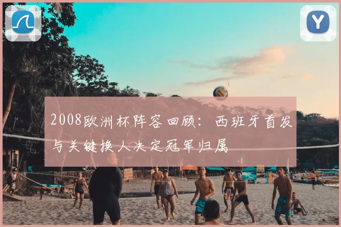 2008欧洲杯阵容回顾:西班牙首发与关键换人决定冠军归属