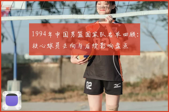 1994年中国男篮国家队名单回顾:核心球员去向与后续影响盘点
