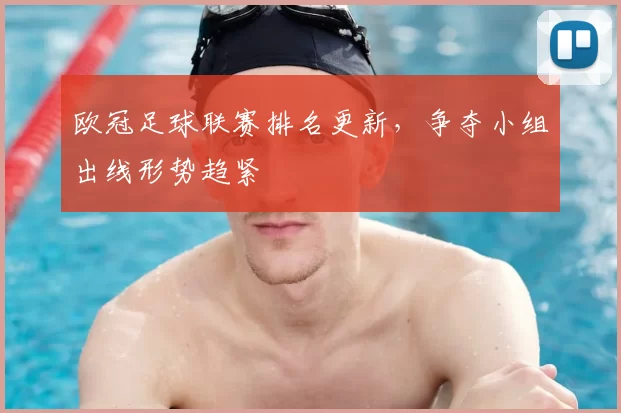 欧冠足球联赛排名更新，争夺小组出线形势趋紧