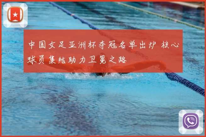 中国女足亚洲杯夺冠名单出炉 核心球员集结助力卫冕之路