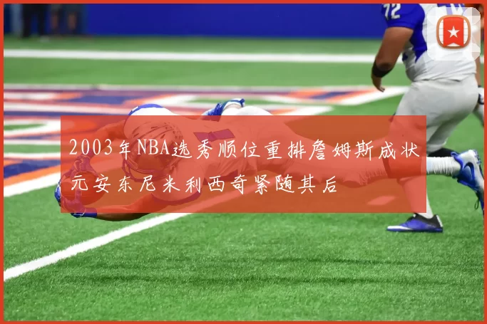 2003年NBA选秀顺位重排詹姆斯成状元安东尼米利西奇紧随其后
