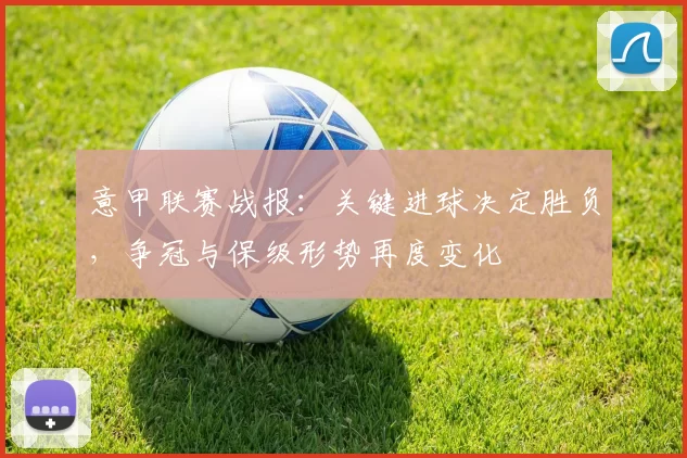 意甲联赛战报：关键进球决定胜负，争冠与保级形势再度变化