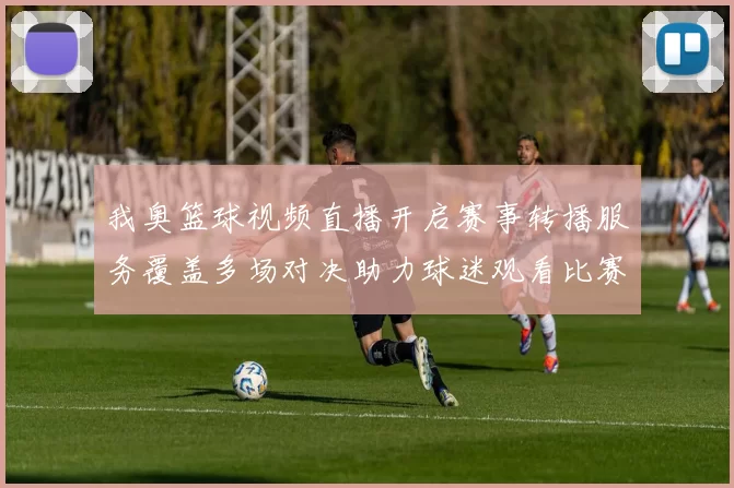 我奥篮球视频直播开启赛事转播服务覆盖多场对决助力球迷观看比赛