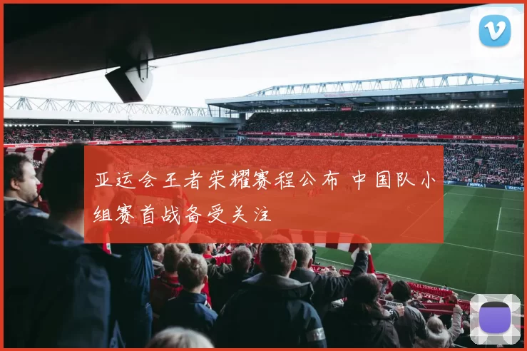 亚运会王者荣耀赛程公布 中国队小组赛首战备受关注