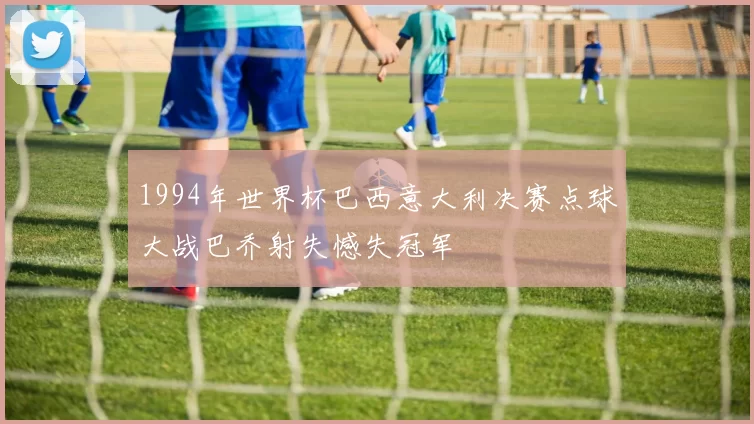 1994年世界杯巴西意大利决赛点球大战巴乔射失憾失冠军