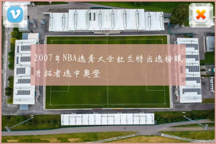2007年NBA选秀大会杜兰特当选榜眼开拓者选中奥登