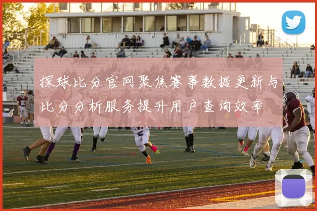 探球比分官网聚焦赛事数据更新与比分分析服务提升用户查询效率
