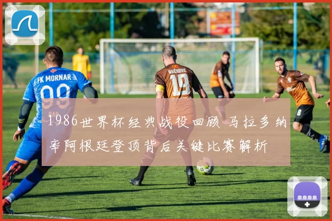 1986世界杯经典战役回顾 马拉多纳率阿根廷登顶背后关键比赛解析