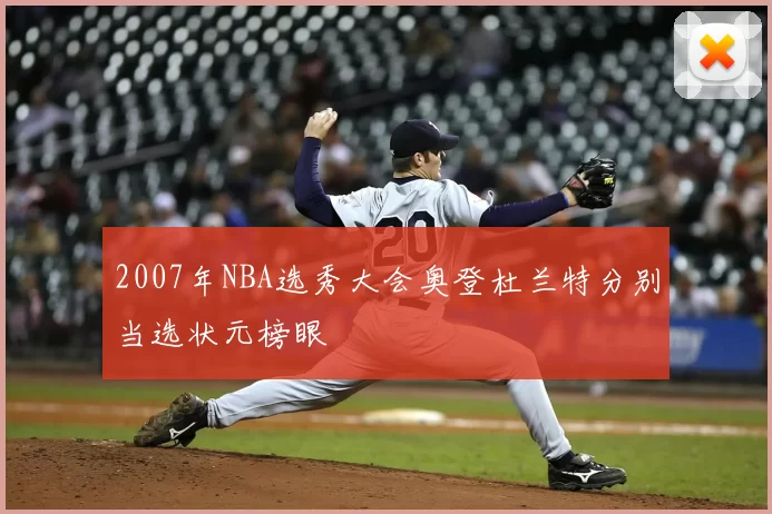 2007年NBA选秀大会奥登杜兰特分别当选状元榜眼