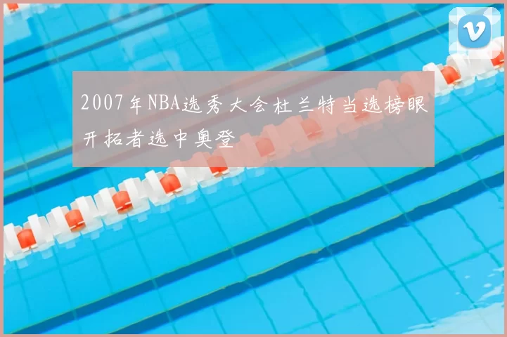 2007年NBA选秀大会杜兰特当选榜眼开拓者选中奥登