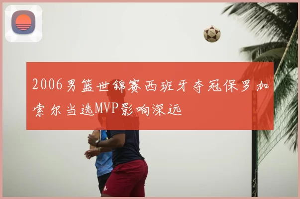 2006男篮世锦赛西班牙夺冠保罗加索尔当选MVP影响深远