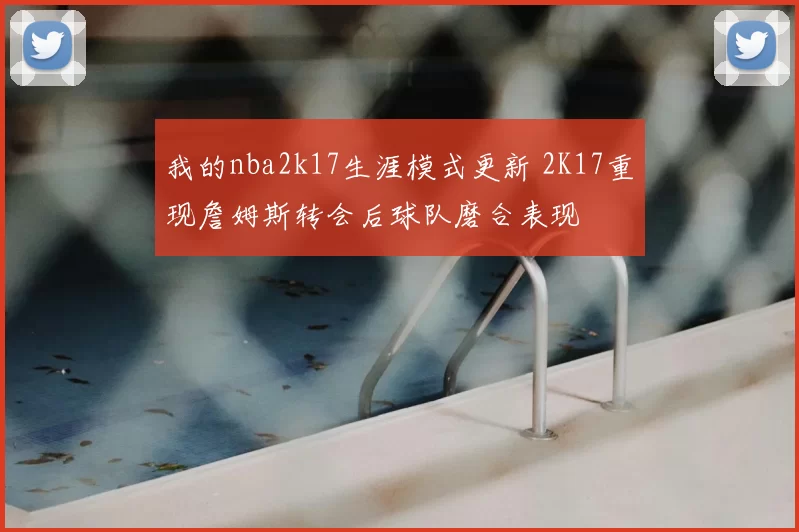 我的nba2k17生涯模式更新 2K17重现詹姆斯转会后球队磨合表现