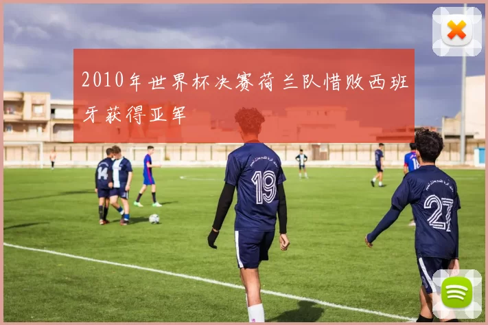 2010年世界杯决赛荷兰队惜败西班牙获得亚军