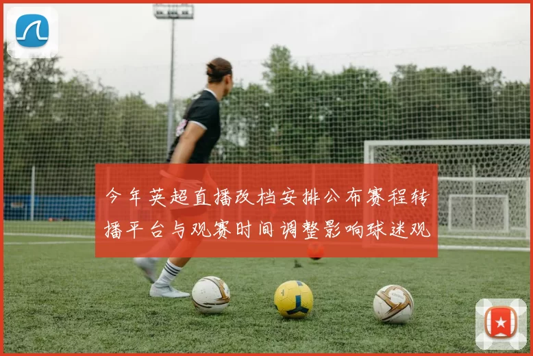 今年英超直播改档安排公布赛程转播平台与观赛时间调整影响球迷观赛