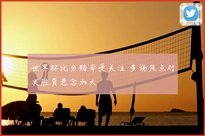 世界杯比分赔率受关注 多场焦点对决胜负悬念加大