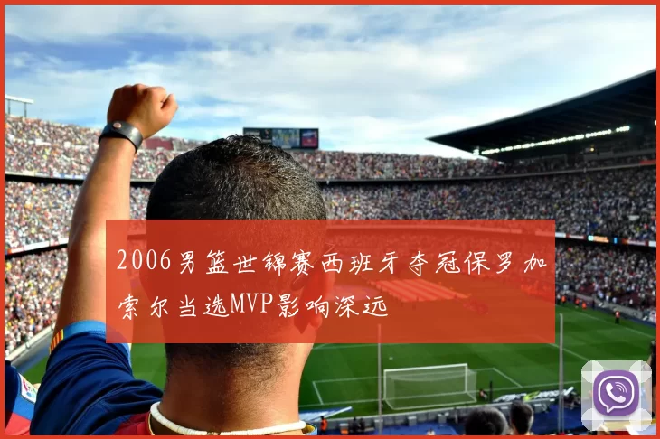 2006男篮世锦赛西班牙夺冠保罗加索尔当选MVP影响深远