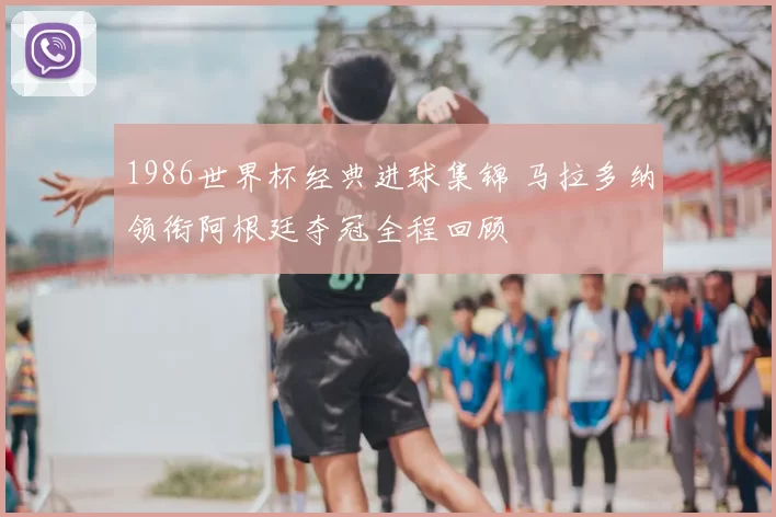 1986世界杯经典进球集锦 马拉多纳领衔阿根廷夺冠全程回顾
