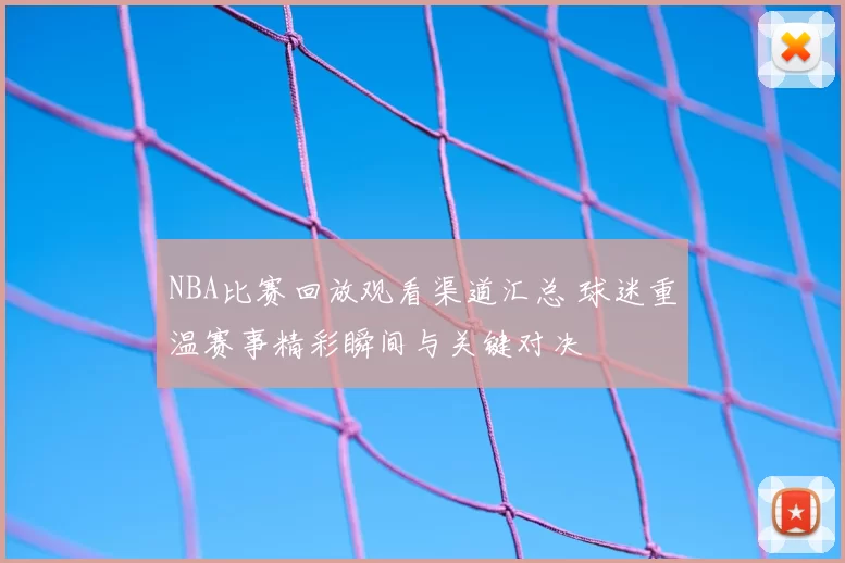 NBA比赛回放观看渠道汇总 球迷重温赛事精彩瞬间与关键对决