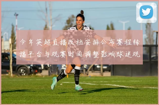 今年英超直播改档安排公布赛程转播平台与观赛时间调整影响球迷观赛