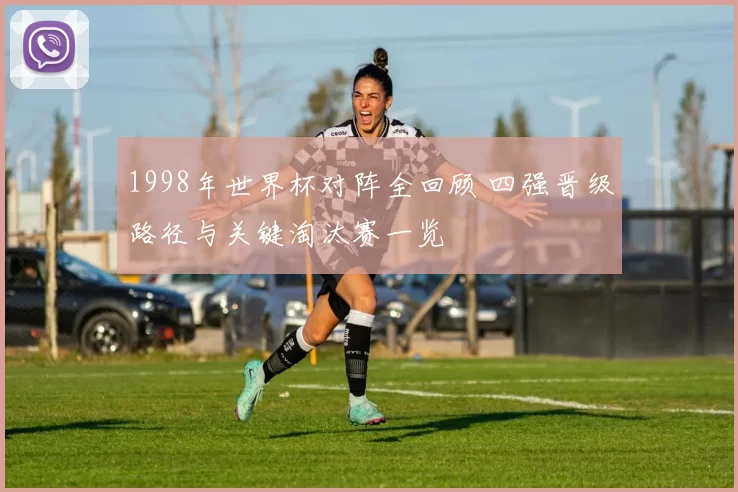 1998年世界杯对阵全回顾 四强晋级路径与关键淘汰赛一览