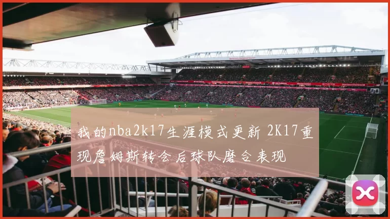 我的nba2k17生涯模式更新 2K17重现詹姆斯转会后球队磨合表现