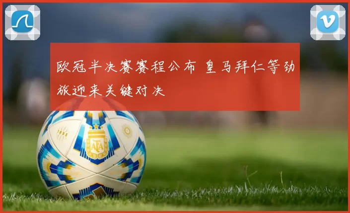 欧冠半决赛赛程公布 皇马拜仁等劲旅迎来关键对决