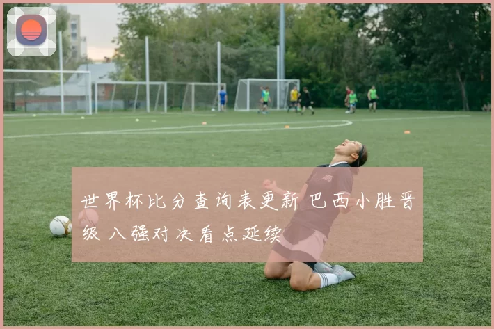 世界杯比分查询表更新 巴西小胜晋级 八强对决看点延续