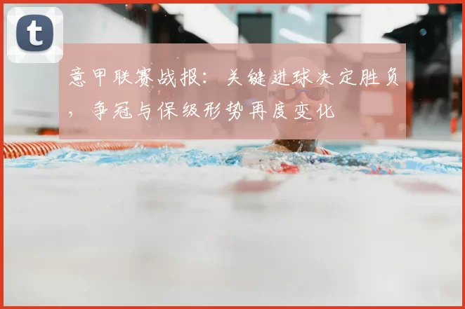 意甲联赛战报：关键进球决定胜负，争冠与保级形势再度变化