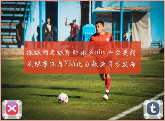探球网足球即时比分nba平台更新 足球赛况与NBA比分数据同步发布