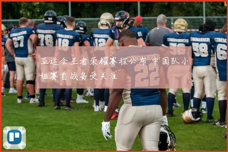 亚运会王者荣耀赛程公布 中国队小组赛首战备受关注