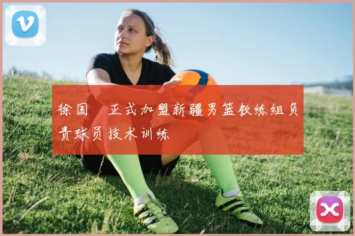 徐国翀正式加盟新疆男篮教练组负责球员技术训练