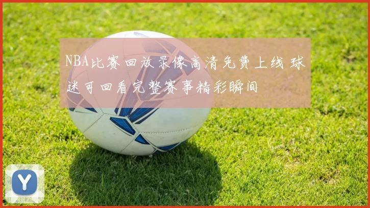 NBA比赛回放录像高清免费上线 球迷可回看完整赛事精彩瞬间