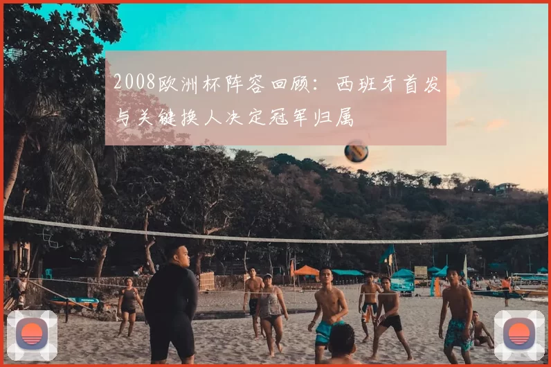 2008欧洲杯阵容回顾:西班牙首发与关键换人决定冠军归属