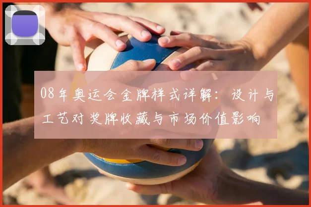 08年奥运会金牌样式详解:设计与工艺对奖牌收藏与市场价值影响