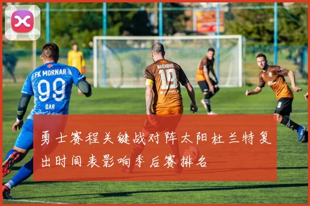 勇士赛程关键战对阵太阳杜兰特复出时间表影响季后赛排名