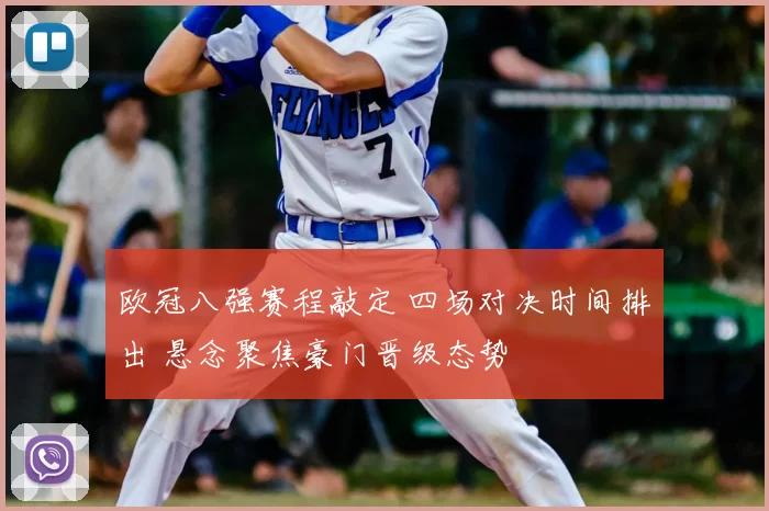 欧冠八强赛程敲定 四场对决时间排出 悬念聚焦豪门晋级态势