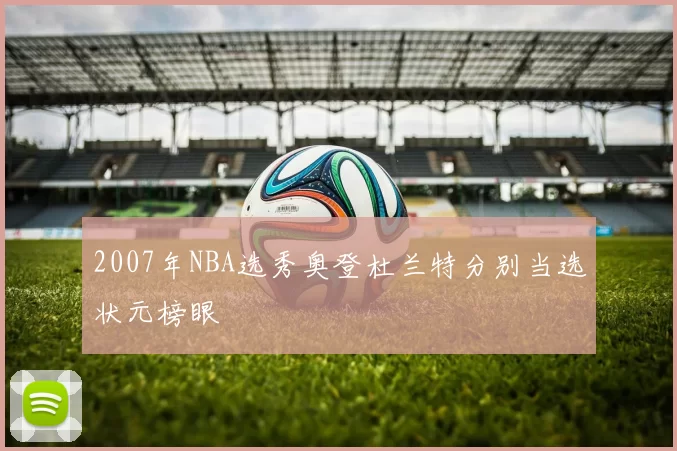 2007年NBA选秀奥登杜兰特分别当选状元榜眼