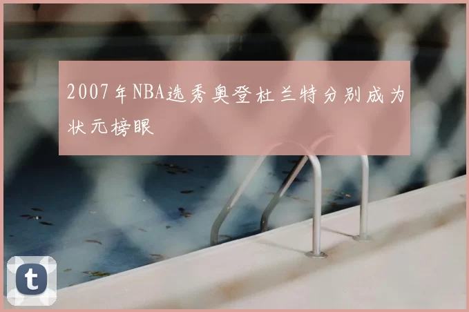 2007年NBA选秀奥登杜兰特分别成为状元榜眼