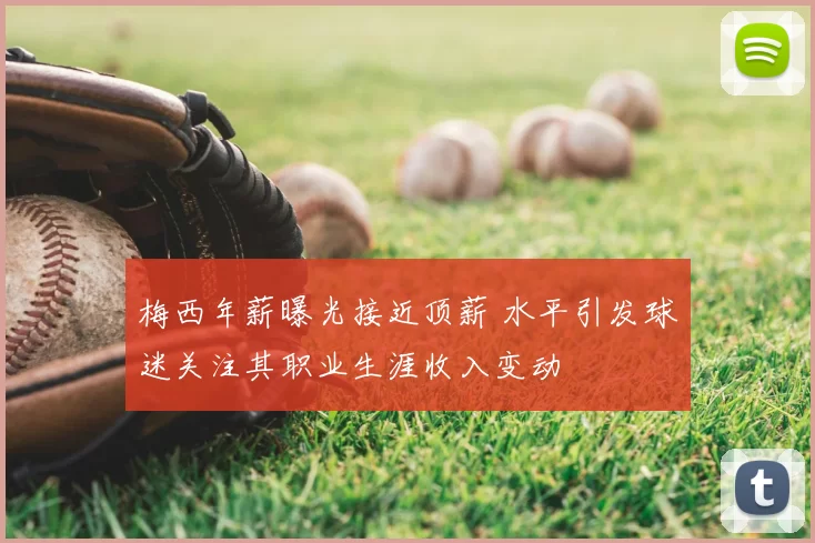 梅西年薪曝光接近顶薪 水平引发球迷关注其职业生涯收入变动