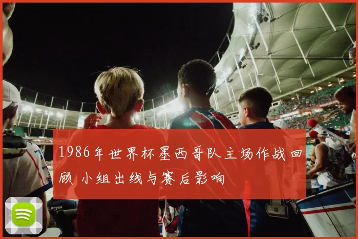 1986年世界杯墨西哥队主场作战回顾 小组出线与赛后影响